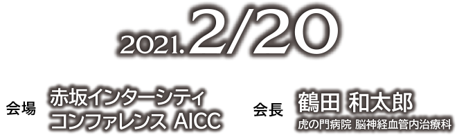 開催日：2021.2/20・会場：赤坂インターシティ コンファレンス・会長：鶴田 和太郎（虎の門病院 脳神経血管内治療科）